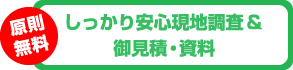 しっかり安心現地調査 & 御見積・資料