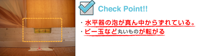 ・ 水平器の泡が真ん中からずれている。・ビー玉など丸いものが転がる