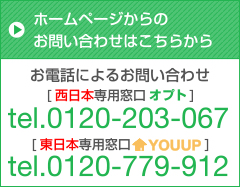 お電話によるお問い合わせ [西日本の方はこちら] tel.0120-203-067  [東日本の方はこちら] tel.0120-779-912 