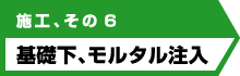 施工、その６ 基礎下、モルタル注入