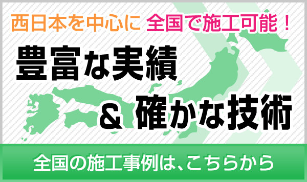 西日本を中心に全国で施工可能！豊富な実績&確かな技術 全国の施工事例は、こちらから