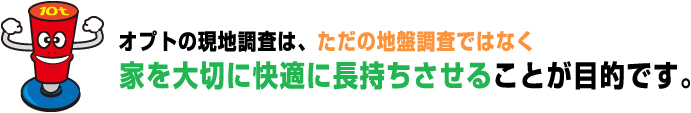 オプトの現地調査は、ただの地盤調査ではなく家を大切に快適に長持ちさせることが目的です。