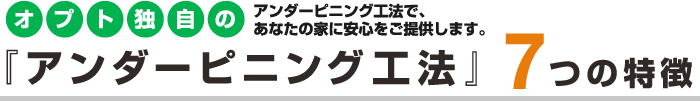 オプト独自のアンダーピニング工法で、あなたの家に安心をご提供します。『アンダーピニング工法』7つの特徴