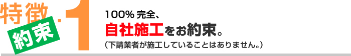 特徴１【約束】100%完全、自社施工をお約束。（下請業者が施工していることはありません。）