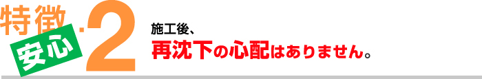 特徴２【安心】施工後、再沈下の心配はありません。