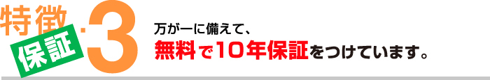 特徴３【保証】万が一に備えて、無料で10年保証をつけています。