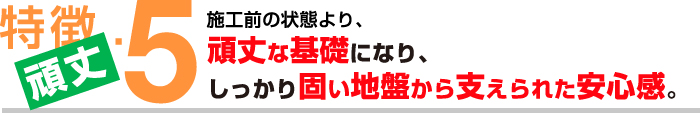 特徴５【頑丈】施工前の状態より、頑丈な基礎になり、しっかり固い地盤から支えられた安心感。