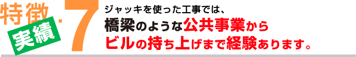 特徴７【実績】ジャッキを使った工事では、橋梁のような公共事業からビルの持ち上げまで経験あります。